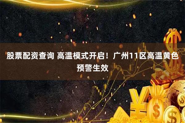 股票配资查询 高温模式开启！广州11区高温黄色预警生效