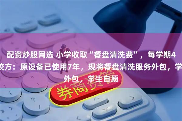 配资炒股网选 小学收取“餐盘清洗费”，每学期45元？校方：原设备已使用7年，现将餐盘清洗服务外包，学生自愿