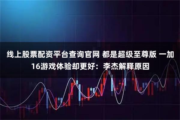 线上股票配资平台查询官网 都是超级至尊版 一加16游戏体验却更好：李杰解释原因