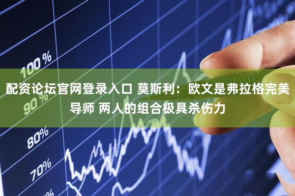 配资论坛官网登录入口 莫斯利：欧文是弗拉格完美导师 两人的组合极具杀伤力
